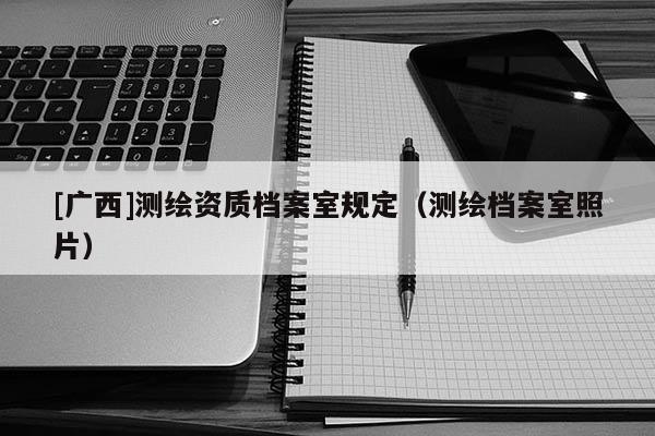 [廣西]測(cè)繪資質(zhì)檔案室規(guī)定（測(cè)繪檔案室照片）