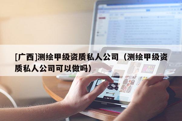[廣西]測繪甲級(jí)資質(zhì)私人公司（測繪甲級(jí)資質(zhì)私人公司可以做嗎）