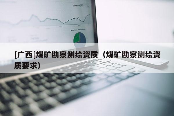 [廣西]煤礦勘察測繪資質（煤礦勘察測繪資質要求）