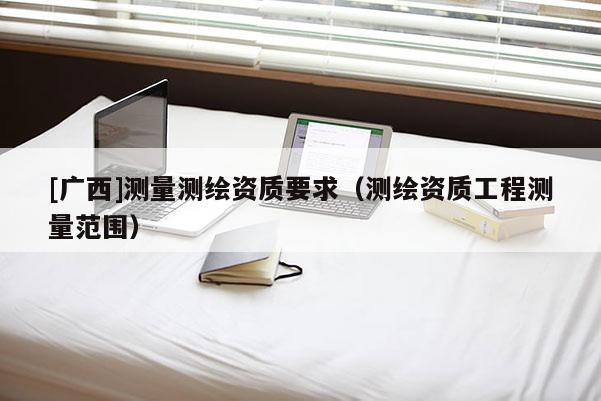 [廣西]測量測繪資質(zhì)要求（測繪資質(zhì)工程測量范圍）