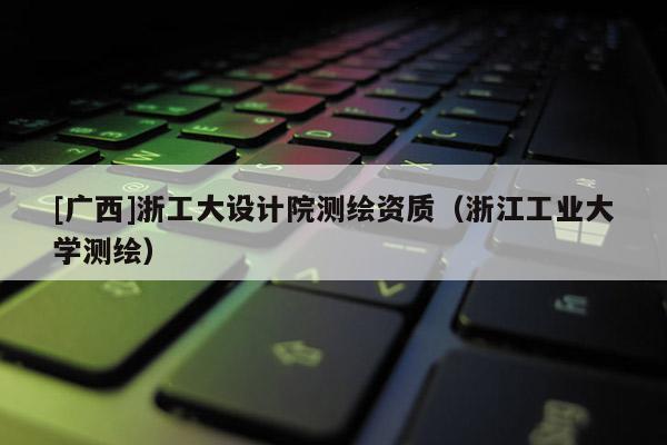[廣西]浙工大設(shè)計(jì)院測(cè)繪資質(zhì)（浙江工業(yè)大學(xué)測(cè)繪）