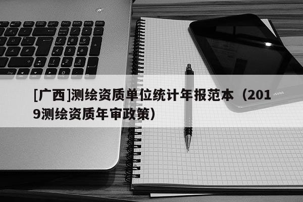 [廣西]測繪資質(zhì)單位統(tǒng)計(jì)年報(bào)范本（2019測繪資質(zhì)年審政策）