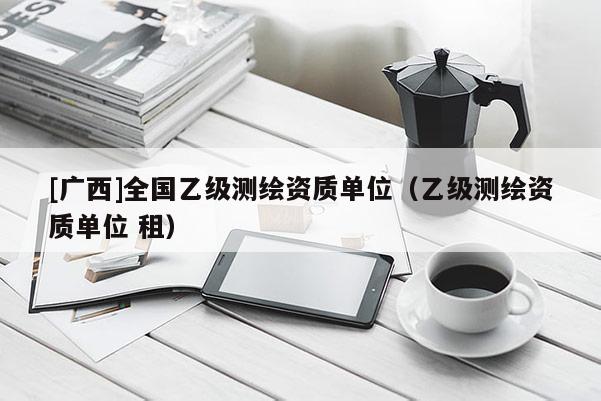[廣西]全國乙級測繪資質單位（乙級測繪資質單位 租）