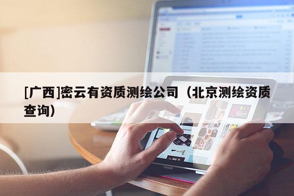 [廣西]密云有資質(zhì)測(cè)繪公司（北京測(cè)繪資質(zhì)查詢）