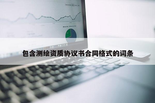 包含測(cè)繪資質(zhì)協(xié)議書合同格式的詞條