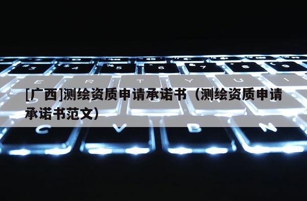 [廣西]測繪資質申請承諾書（測繪資質申請承諾書范文）