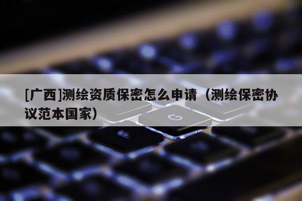 [廣西]測繪資質(zhì)保密怎么申請（測繪保密協(xié)議范本國家）