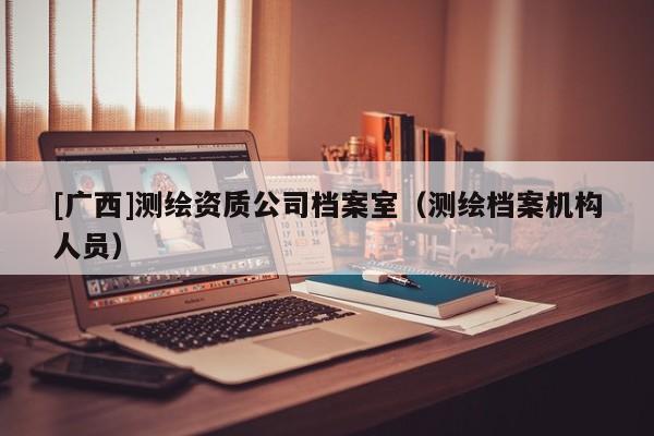 [廣西]測繪資質(zhì)公司檔案室（測繪檔案機構(gòu)人員）