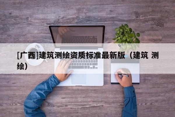 [廣西]建筑測繪資質(zhì)標(biāo)準(zhǔn)最新版（建筑 測繪）
