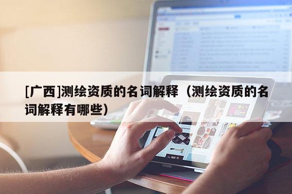 [廣西]測繪資質(zhì)的名詞解釋（測繪資質(zhì)的名詞解釋有哪些）