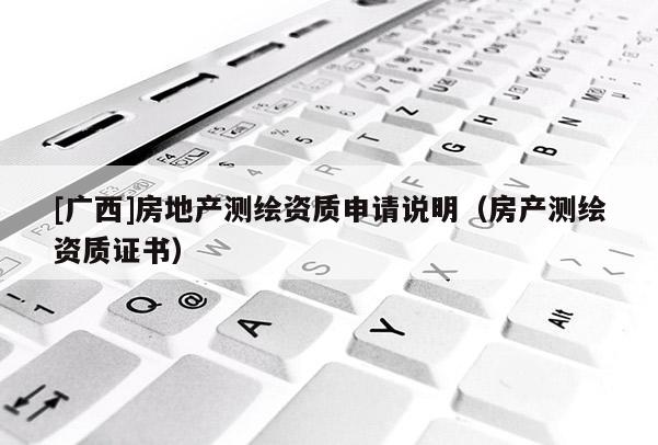 [廣西]房地產(chǎn)測繪資質(zhì)申請說明（房產(chǎn)測繪資質(zhì)證書）