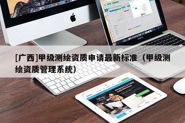 [廣西]甲級測繪資質(zhì)申請最新標(biāo)準(zhǔn)（甲級測繪資質(zhì)管理系統(tǒng)）