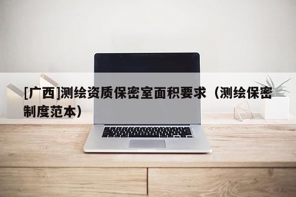 [廣西]測繪資質保密室面積要求（測繪保密制度范本）