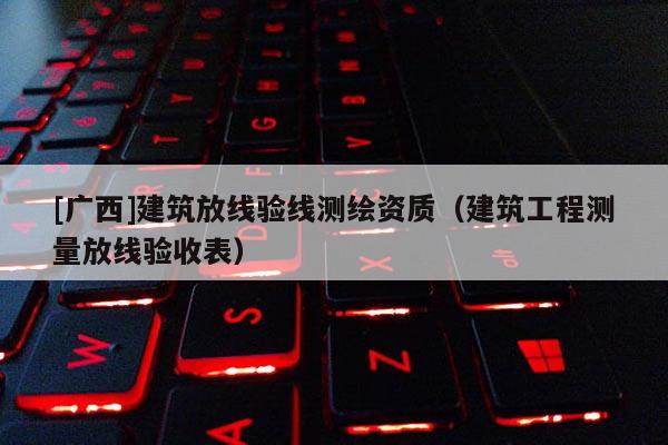 [廣西]建筑放線驗線測繪資質（建筑工程測量放線驗收表）