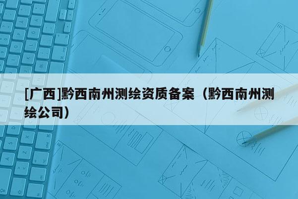 [廣西]黔西南州測繪資質(zhì)備案（黔西南州測繪公司）