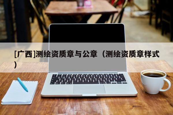 [廣西]測繪資質(zhì)章與公章（測繪資質(zhì)章樣式）