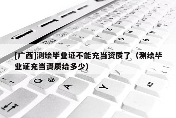 [廣西]測繪畢業(yè)證不能充當(dāng)資質(zhì)了（測繪畢業(yè)證充當(dāng)資質(zhì)給多少）