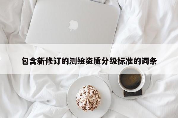 包含新修訂的測繪資質(zhì)分級標(biāo)準(zhǔn)的詞條