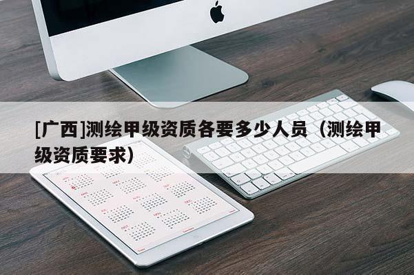 [廣西]測(cè)繪甲級(jí)資質(zhì)各要多少人員（測(cè)繪甲級(jí)資質(zhì)要求）
