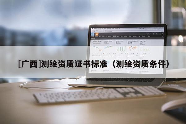 [廣西]測(cè)繪資質(zhì)證書(shū)標(biāo)準(zhǔn)（測(cè)繪資質(zhì)條件）