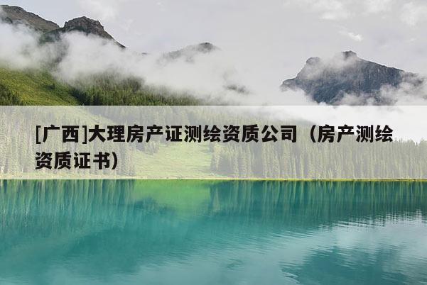 [廣西]大理房產(chǎn)證測(cè)繪資質(zhì)公司（房產(chǎn)測(cè)繪資質(zhì)證書(shū)）