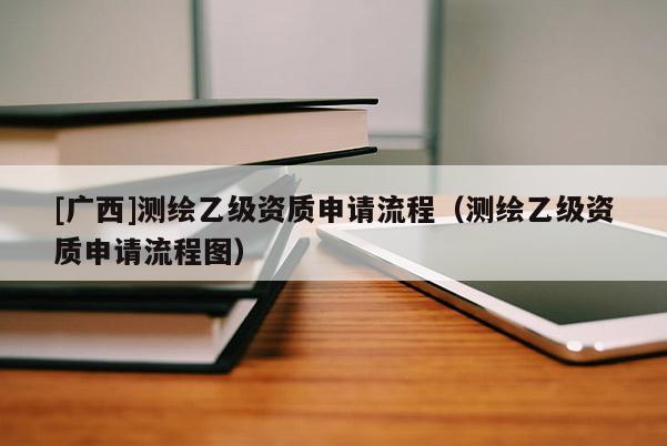 [廣西]測繪乙級(jí)資質(zhì)申請(qǐng)流程（測繪乙級(jí)資質(zhì)申請(qǐng)流程圖）