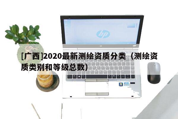 [廣西]2020最新測繪資質(zhì)分類（測繪資質(zhì)類別和等級總數(shù)）