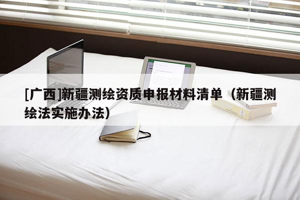 [廣西]新疆測繪資質(zhì)申報(bào)材料清單（新疆測繪法實(shí)施辦法）