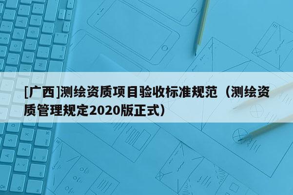 [廣西]測繪資質(zhì)項目驗收標準規(guī)范（測繪資質(zhì)管理規(guī)定2020版正式）