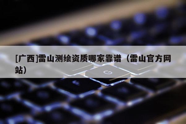 [廣西]雷山測(cè)繪資質(zhì)哪家靠譜（雷山官方網(wǎng)站）