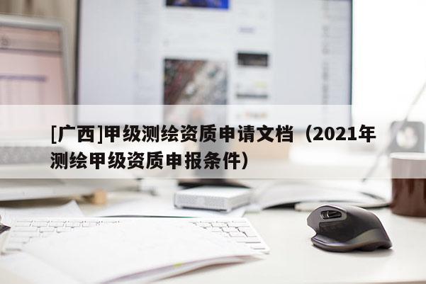 [廣西]甲級測繪資質(zhì)申請文檔（2021年測繪甲級資質(zhì)申報條件）