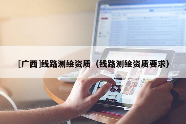 [廣西]線路測繪資質(zhì)（線路測繪資質(zhì)要求）