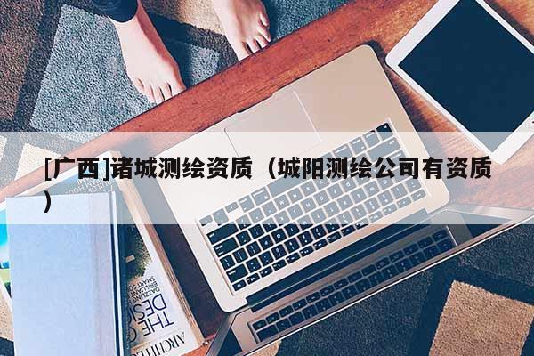 [廣西]諸城測繪資質(zhì)（城陽測繪公司有資質(zhì)）