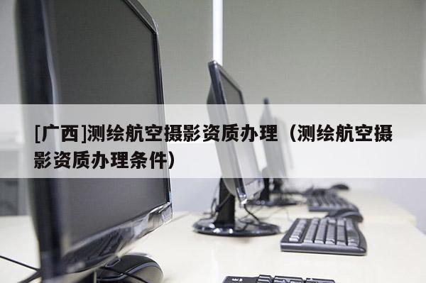 [廣西]測(cè)繪航空攝影資質(zhì)辦理（測(cè)繪航空攝影資質(zhì)辦理?xiàng)l件）