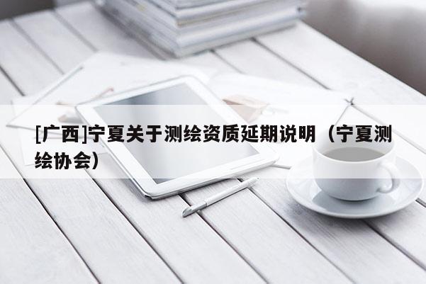 [廣西]寧夏關(guān)于測繪資質(zhì)延期說明（寧夏測繪協(xié)會(huì)）