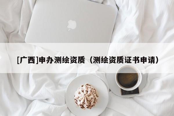 [廣西]申辦測繪資質(zhì)（測繪資質(zhì)證書申請）