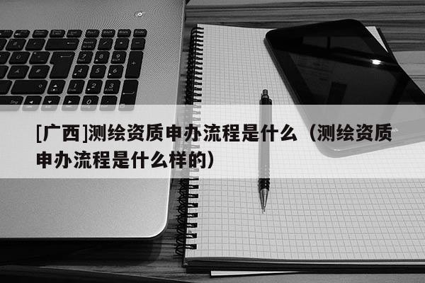 [廣西]測(cè)繪資質(zhì)申辦流程是什么（測(cè)繪資質(zhì)申辦流程是什么樣的）