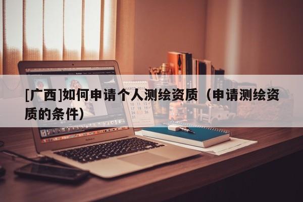 [廣西]如何申請(qǐng)個(gè)人測(cè)繪資質(zhì)（申請(qǐng)測(cè)繪資質(zhì)的條件）