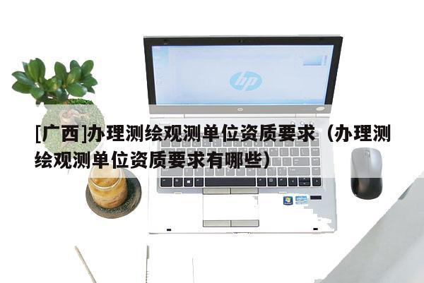 [廣西]辦理測繪觀測單位資質(zhì)要求（辦理測繪觀測單位資質(zhì)要求有哪些）