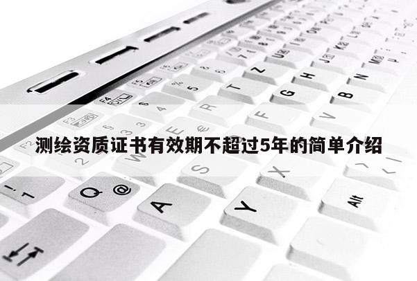測(cè)繪資質(zhì)證書有效期不超過5年的簡單介紹
