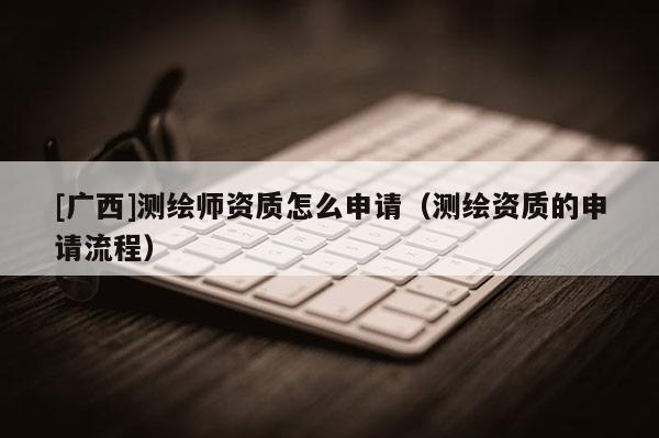 [廣西]測(cè)繪師資質(zhì)怎么申請(qǐng)（測(cè)繪資質(zhì)的申請(qǐng)流程）