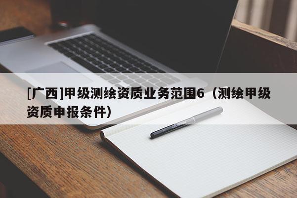 [廣西]甲級(jí)測(cè)繪資質(zhì)業(yè)務(wù)范圍6（測(cè)繪甲級(jí)資質(zhì)申報(bào)條件）