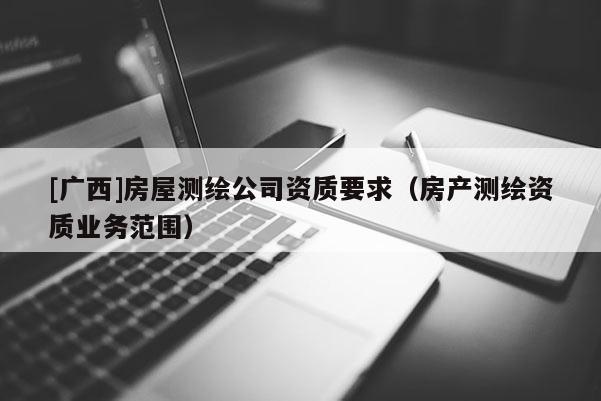 [廣西]房屋測繪公司資質(zhì)要求（房產(chǎn)測繪資質(zhì)業(yè)務(wù)范圍）