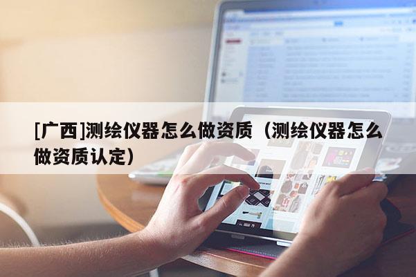 [廣西]測(cè)繪儀器怎么做資質(zhì)（測(cè)繪儀器怎么做資質(zhì)認(rèn)定）