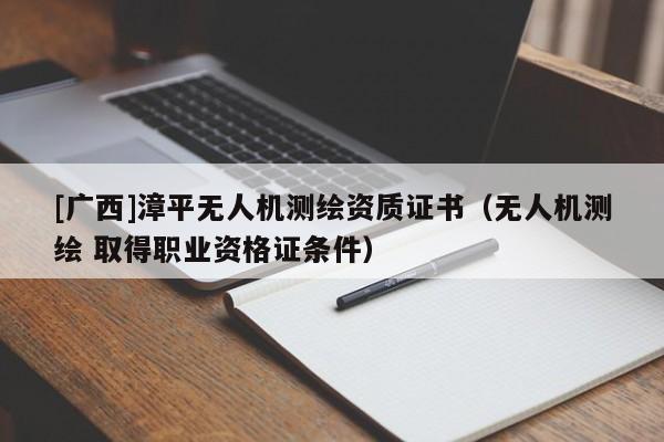 [廣西]漳平無人機測繪資質證書（無人機測繪 取得職業(yè)資格證條件）