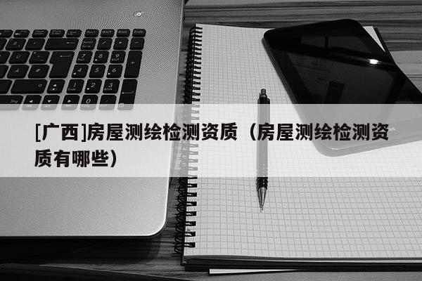 [廣西]房屋測繪檢測資質(zhì)（房屋測繪檢測資質(zhì)有哪些）