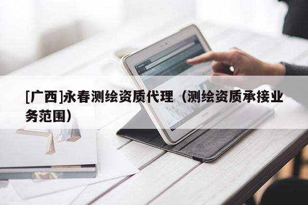 [廣西]永春測繪資質(zhì)代理（測繪資質(zhì)承接業(yè)務(wù)范圍）