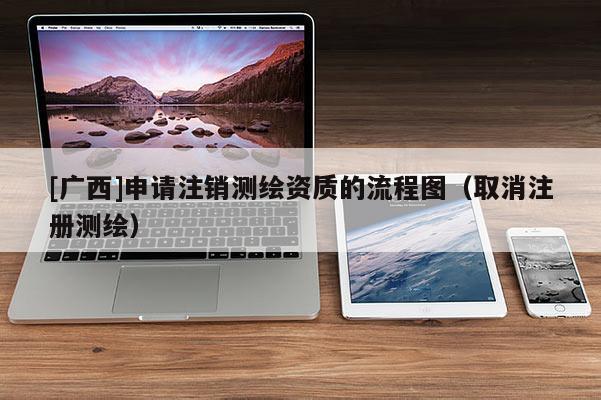 [廣西]申請注銷測繪資質(zhì)的流程圖（取消注冊測繪）