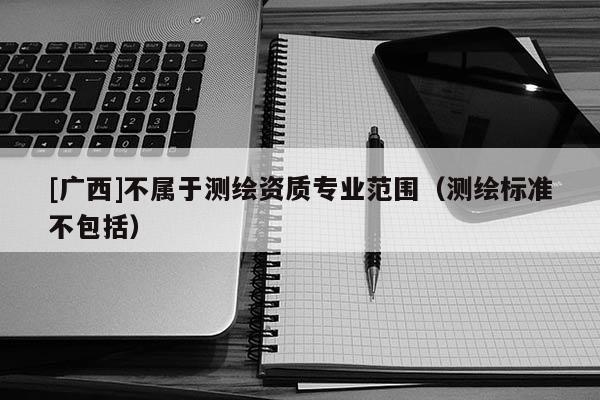 [廣西]不屬于測(cè)繪資質(zhì)專業(yè)范圍（測(cè)繪標(biāo)準(zhǔn)不包括）