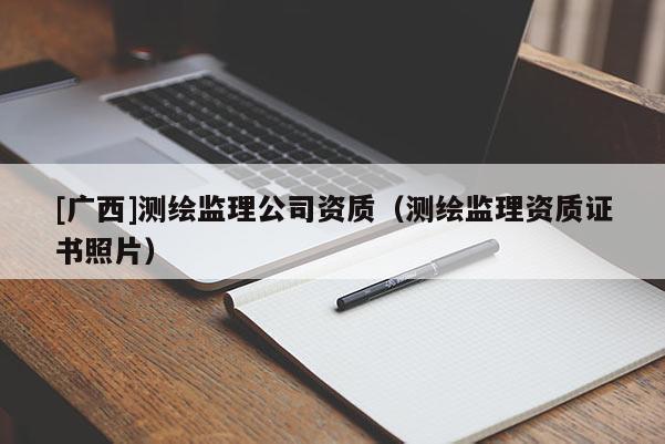 [廣西]測繪監(jiān)理公司資質(zhì)（測繪監(jiān)理資質(zhì)證書照片）